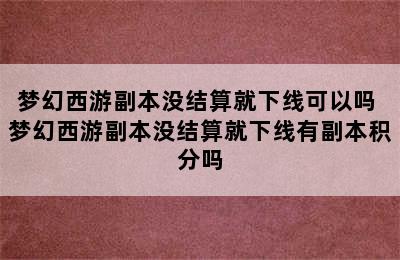 梦幻西游副本没结算就下线可以吗 梦幻西游副本没结算就下线有副本积分吗